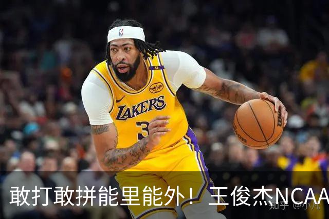 敢打敢拼能里能外！王俊杰NCAA归来表现不俗 场上表现自信效率高